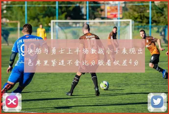 快船与勇士上半场激战小卡表现出色库里紧追不舍比分胶着仅差4分