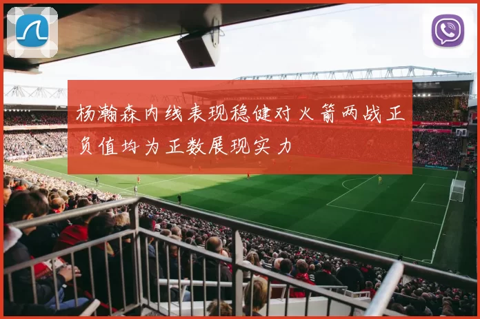 杨瀚森内线表现稳健对火箭两战正负值均为正数展现实力