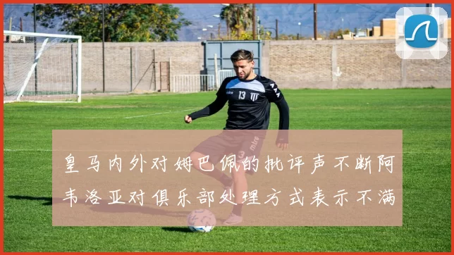 皇马内外对姆巴佩的批评声不断阿韦洛亚对俱乐部处理方式表示不满