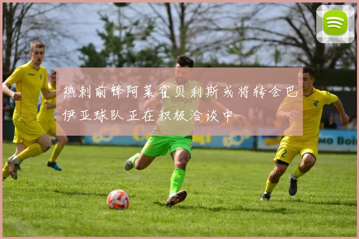 热刺前锋阿莱霍贝利斯或将转会巴伊亚球队正在积极洽谈中