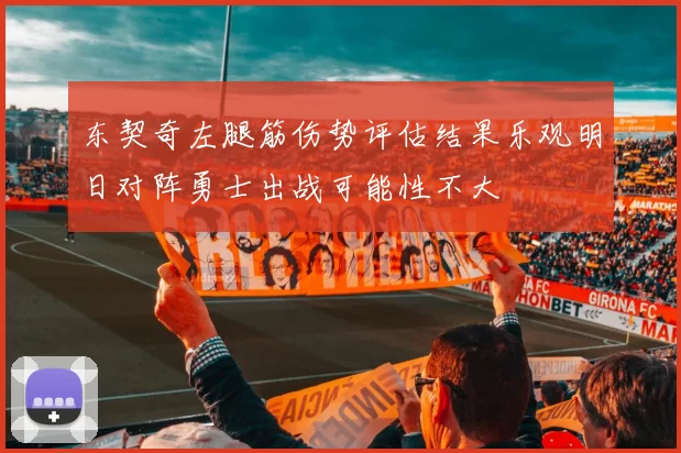 东契奇左腿筋伤势评估结果乐观明日对阵勇士出战可能性不大