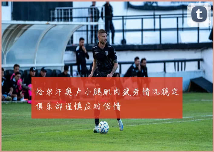 恰尔汗奥卢小腿肌肉疲劳情况稳定俱乐部谨慎应对伤情