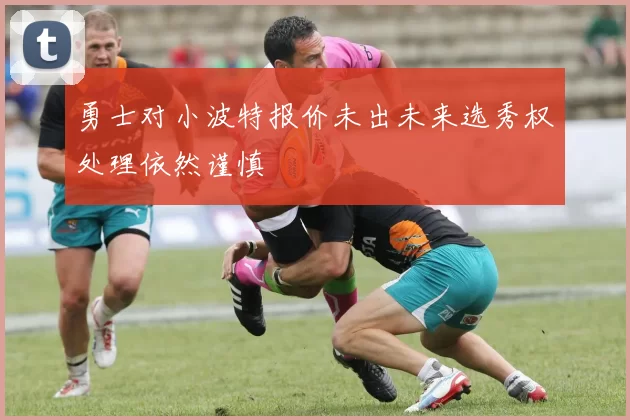 勇士对小波特报价未出未来选秀权处理依然谨慎