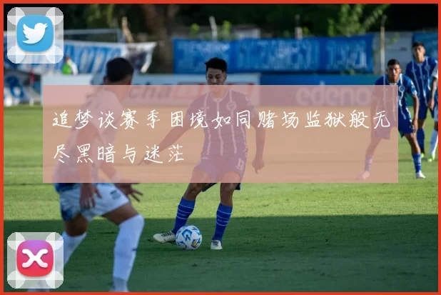 追梦谈赛季困境如同赌场监狱般无尽黑暗与迷茫