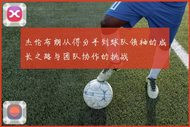 杰伦布朗从得分手到球队领袖的成长之路与团队协作的挑战