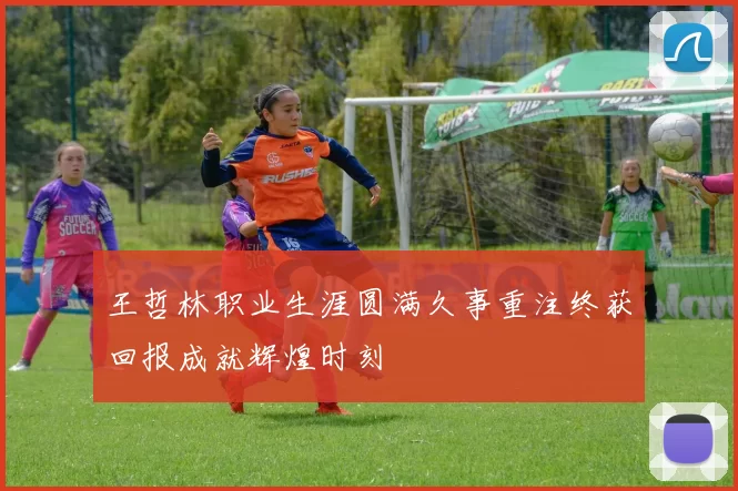 王哲林职业生涯圆满久事重注终获回报成就辉煌时刻
