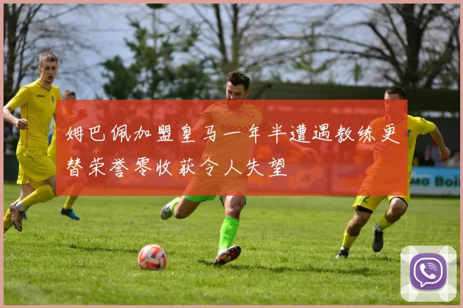 姆巴佩加盟皇马一年半遭遇教练更替荣誉零收获令人失望
