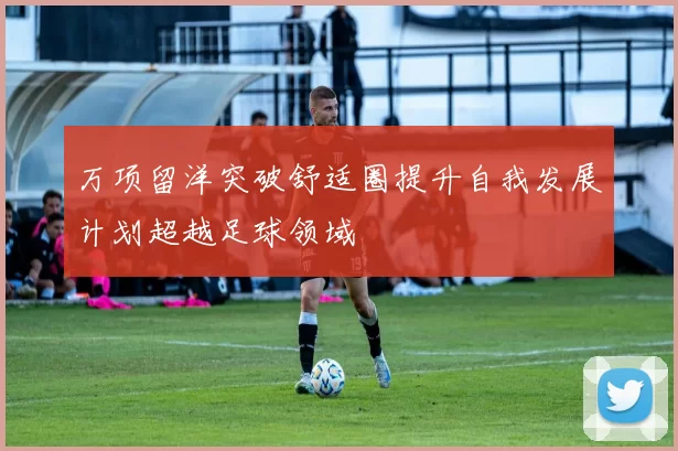 万项留洋突破舒适圈提升自我发展计划超越足球领域