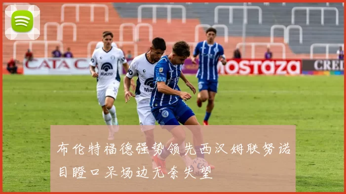 布伦特福德强势领先西汉姆联努诺目瞪口呆场边无奈失望