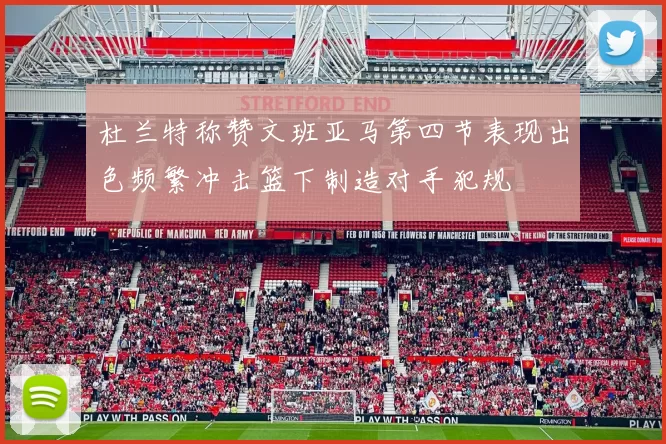 杜兰特称赞文班亚马第四节表现出色频繁冲击篮下制造对手犯规