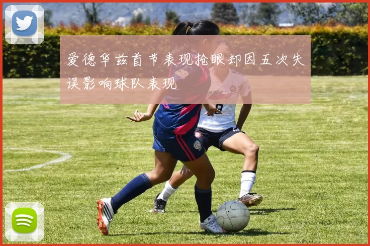 爱德华兹首节表现抢眼却因五次失误影响球队表现